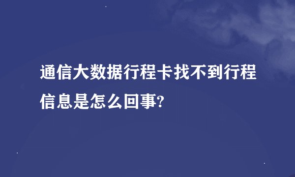 通信大数据行程卡找不到行程信息是怎么回事?