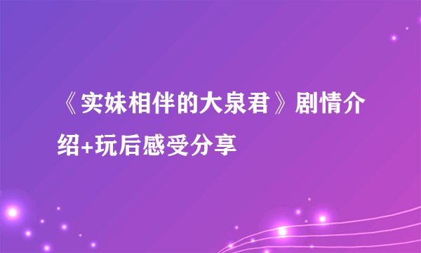 《实妹相伴的大泉君》剧情介绍+玩后感受分享