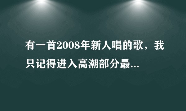 有一首2008年新人唱的歌，我只记得进入高潮部分最后有一句歌词是撕裂。是个女的唱的。谢谢了，大神帮忙啊