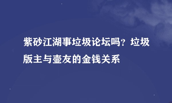 紫砂江湖事垃圾论坛吗？垃圾版主与壶友的金钱关系