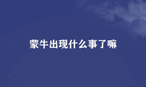 蒙牛出现什么事了嘛