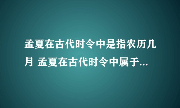 孟夏在古代时令中是指农历几月 孟夏在古代时令中属于农历哪几月