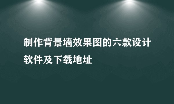 制作背景墙效果图的六款设计软件及下载地址