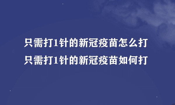 只需打1针的新冠疫苗怎么打只需打1针的新冠疫苗如何打