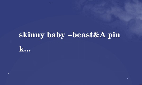 skinny baby -beast&A pink 韩文歌词