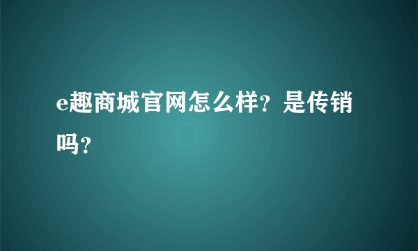 e趣商城官网怎么样？是传销吗？