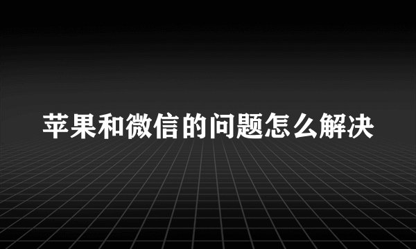 苹果和微信的问题怎么解决