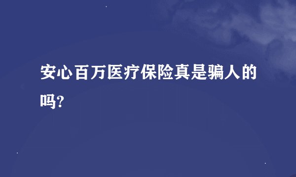 安心百万医疗保险真是骗人的吗?