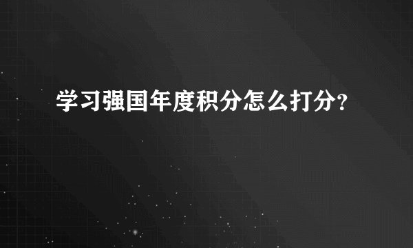 学习强国年度积分怎么打分？