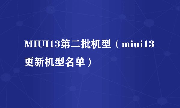 MIUI13第二批机型（miui13更新机型名单）