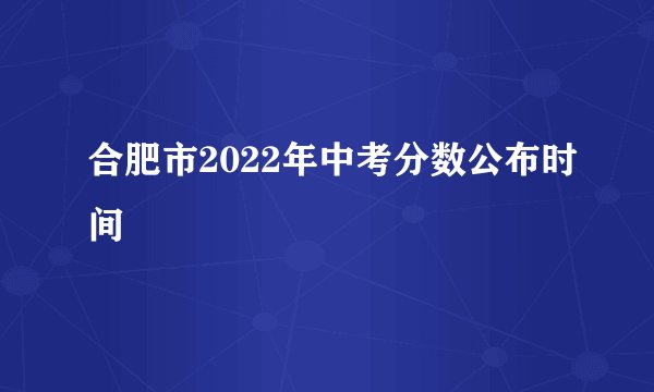 合肥市2022年中考分数公布时间