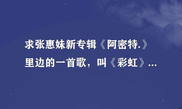 求张惠妹新专辑《阿密特.》里边的一首歌，叫《彩虹》这首歌的歌词