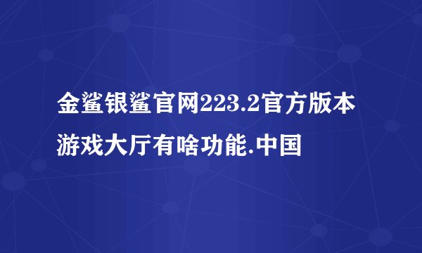 金鲨银鲨官网223.2官方版本游戏大厅有啥功能.中国
