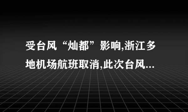 受台风“灿都”影响,浙江多地机场航班取消,此次台风会持续多久?_百度...