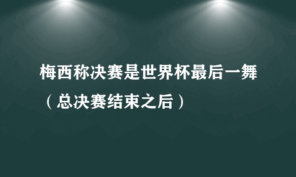 梅西称决赛是世界杯最后一舞（总决赛结束之后）