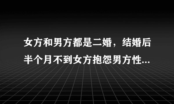 女方和男方都是二婚，结婚后半个月不到女方抱怨男方性生活次数太少，女方总是说以前和前夫一晚上