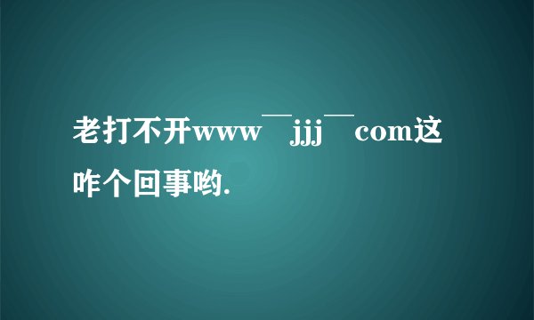 老打不开www￣jjj￣com这咋个回事哟.