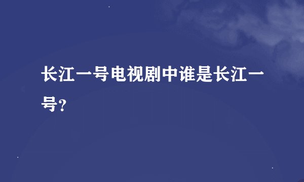 长江一号电视剧中谁是长江一号？