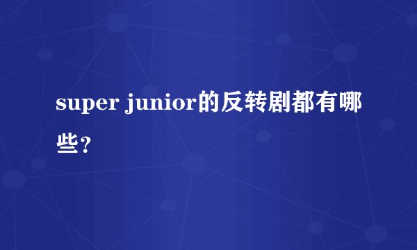 super junior的反转剧都有哪些？