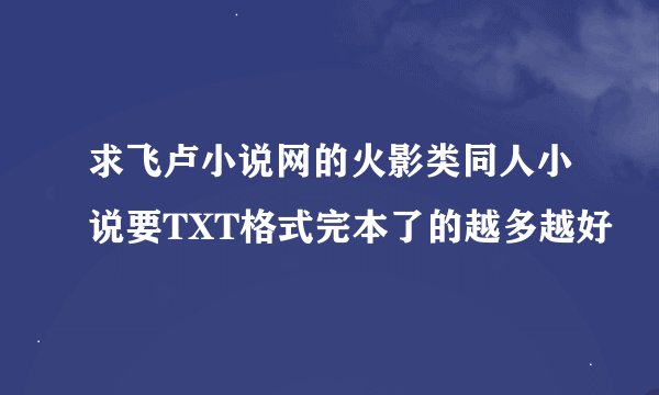 求飞卢小说网的火影类同人小说要TXT格式完本了的越多越好