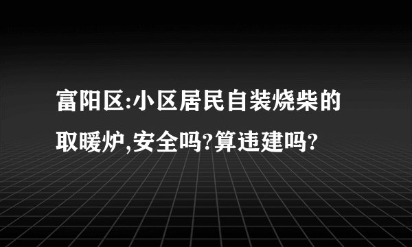 富阳区:小区居民自装烧柴的取暖炉,安全吗?算违建吗?