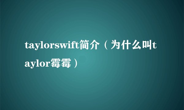 taylorswift简介（为什么叫taylor霉霉）