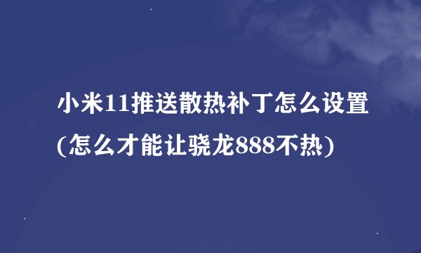 小米11推送散热补丁怎么设置(怎么才能让骁龙888不热)