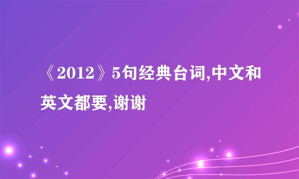 《2012》5句经典台词,中文和英文都要,谢谢