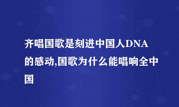 齐唱国歌是刻进中国人DNA的感动,国歌为什么能唱响全中国