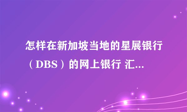 怎样在新加坡当地的星展银行（DBS）的网上银行 汇款 到 国内的 中国银行 账户上？最方便和省钱的办法是？