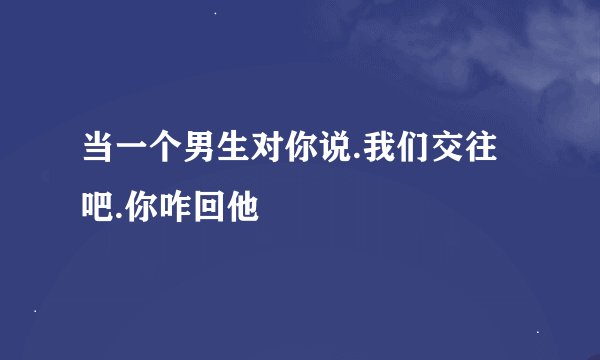 当一个男生对你说.我们交往吧.你咋回他