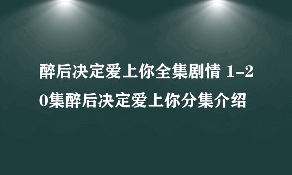 醉后决定爱上你全集剧情 1-20集醉后决定爱上你分集介绍