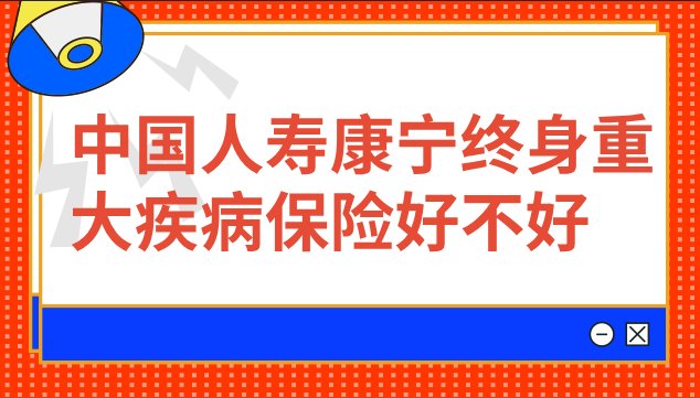 中国人寿康宁终身重大疾病保险好不好