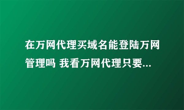 在万网代理买域名能登陆万网管理吗 我看万网代理只要60 但是在万网买要100多啊