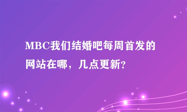 MBC我们结婚吧每周首发的网站在哪，几点更新？