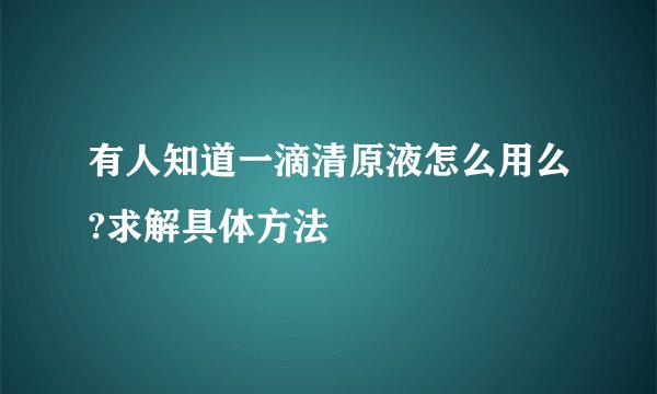 有人知道一滴清原液怎么用么?求解具体方法