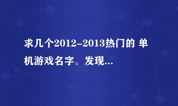 求几个2012-2013热门的 单机游戏名字。发现玩单机才是王道 网游那些都是坑人的。