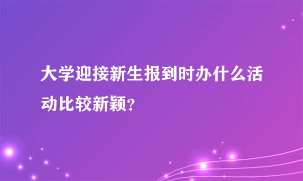 大学迎接新生报到时办什么活动比较新颖？