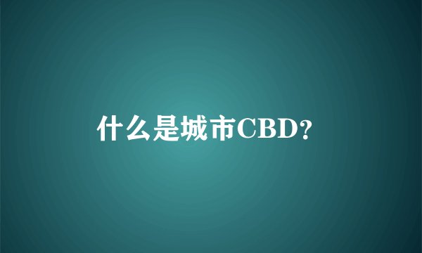 什么是城市CBD？