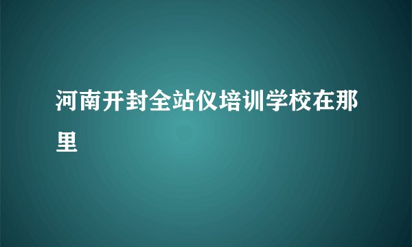 河南开封全站仪培训学校在那里