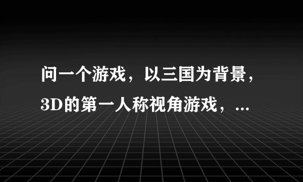 问一个游戏，以三国为背景，3D的第一人称视角游戏，可使用技能武器与NPC对攻