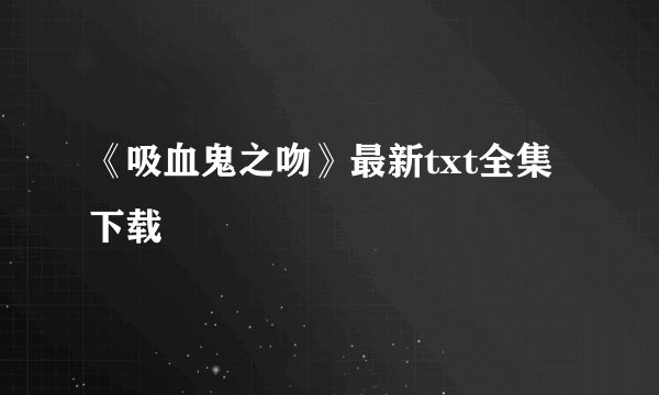 《吸血鬼之吻》最新txt全集下载