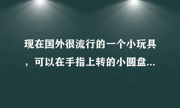 现在国外很流行的一个小玩具，可以在手指上转的小圆盘，是什么？
