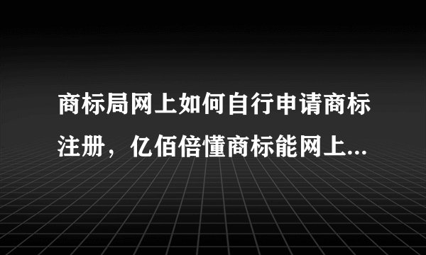 商标局网上如何自行申请商标注册，亿佰倍懂商标能网上自行商标申报是怎么回事？