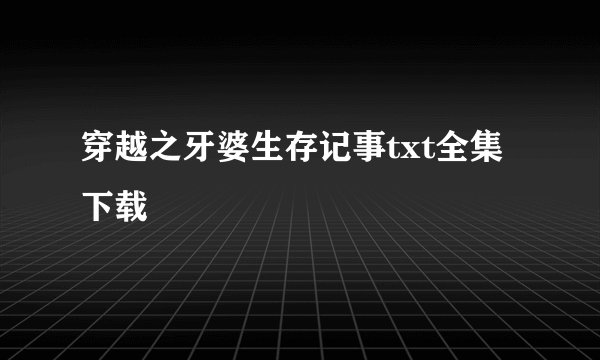 穿越之牙婆生存记事txt全集下载