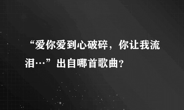 “爱你爱到心破碎，你让我流泪…”出自哪首歌曲？
