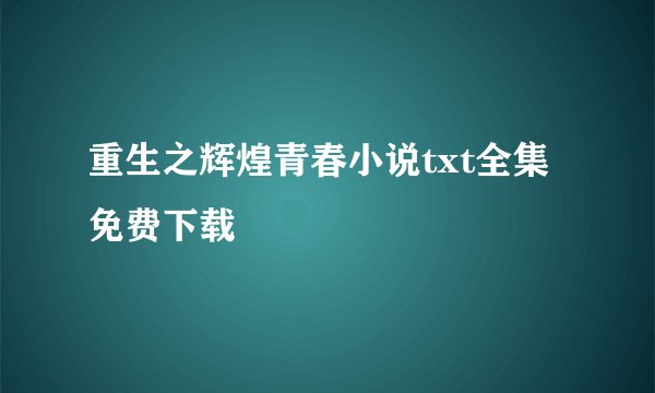 重生之辉煌青春小说txt全集免费下载
