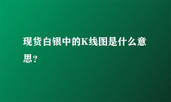 现货白银中的K线图是什么意思？