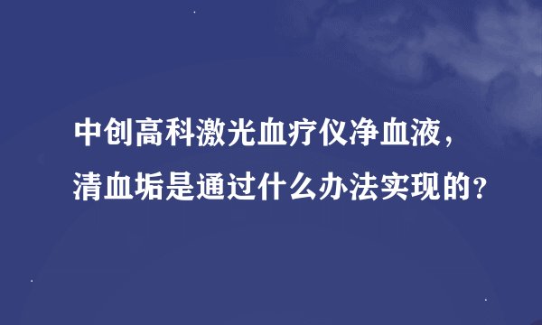 中创高科激光血疗仪净血液，清血垢是通过什么办法实现的？