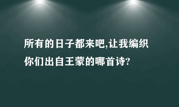 所有的日子都来吧,让我编织你们出自王蒙的哪首诗?